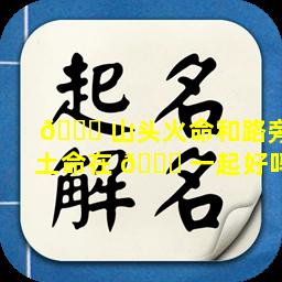 🐅 山头火命和路旁土命在 🐕 一起好吗